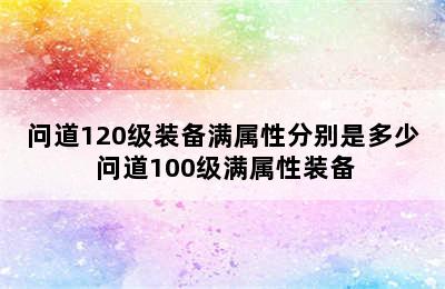 问道120级装备满属性分别是多少 问道100级满属性装备